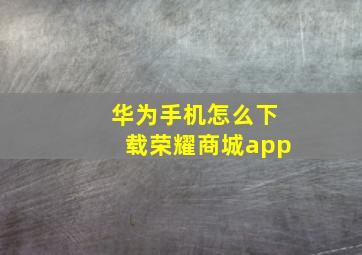 华为手机怎么下载荣耀商城app