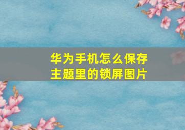 华为手机怎么保存主题里的锁屏图片