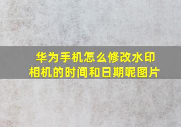 华为手机怎么修改水印相机的时间和日期呢图片