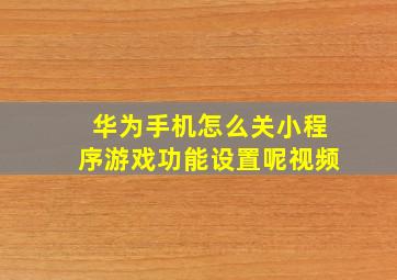 华为手机怎么关小程序游戏功能设置呢视频