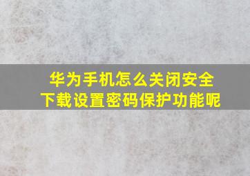 华为手机怎么关闭安全下载设置密码保护功能呢