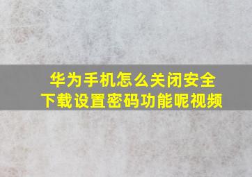 华为手机怎么关闭安全下载设置密码功能呢视频