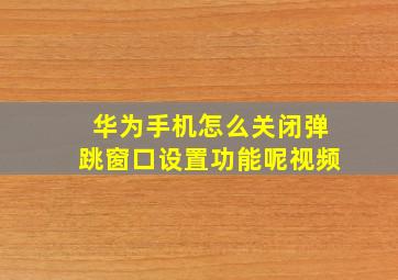 华为手机怎么关闭弹跳窗口设置功能呢视频