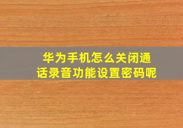 华为手机怎么关闭通话录音功能设置密码呢