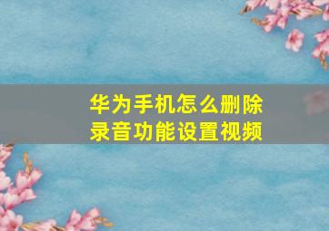 华为手机怎么删除录音功能设置视频