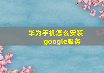 华为手机怎么安装google服务