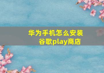 华为手机怎么安装谷歌play商店