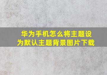 华为手机怎么将主题设为默认主题背景图片下载