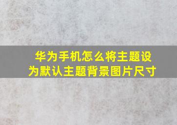 华为手机怎么将主题设为默认主题背景图片尺寸