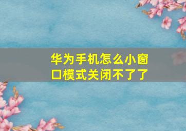 华为手机怎么小窗口模式关闭不了了