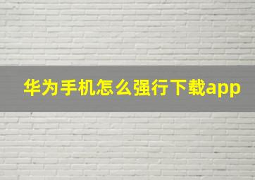 华为手机怎么强行下载app