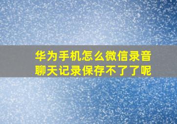 华为手机怎么微信录音聊天记录保存不了了呢