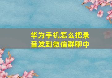 华为手机怎么把录音发到微信群聊中