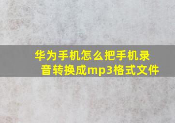 华为手机怎么把手机录音转换成mp3格式文件