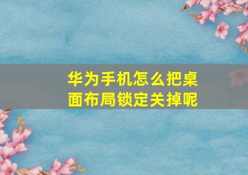 华为手机怎么把桌面布局锁定关掉呢