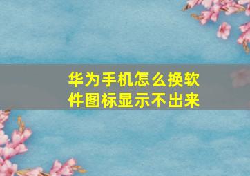 华为手机怎么换软件图标显示不出来