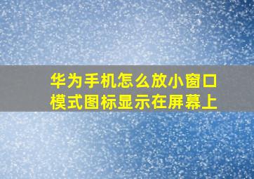 华为手机怎么放小窗口模式图标显示在屏幕上