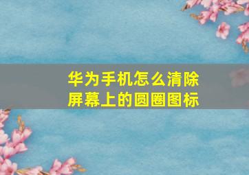 华为手机怎么清除屏幕上的圆圈图标