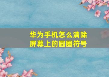 华为手机怎么清除屏幕上的圆圈符号