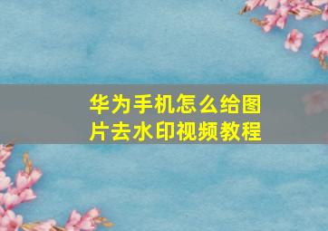 华为手机怎么给图片去水印视频教程