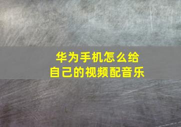 华为手机怎么给自己的视频配音乐