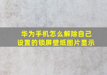 华为手机怎么解除自己设置的锁屏壁纸图片显示