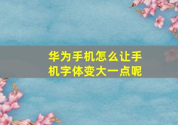 华为手机怎么让手机字体变大一点呢