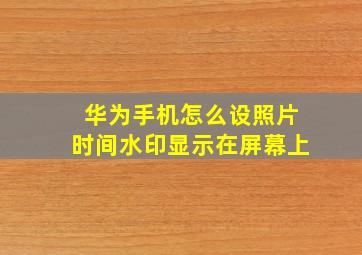 华为手机怎么设照片时间水印显示在屏幕上