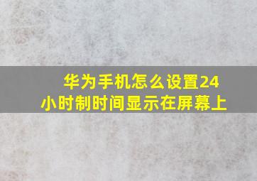 华为手机怎么设置24小时制时间显示在屏幕上