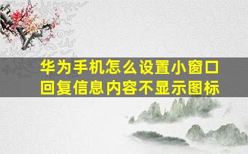 华为手机怎么设置小窗口回复信息内容不显示图标