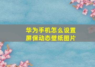 华为手机怎么设置屏保动态壁纸图片