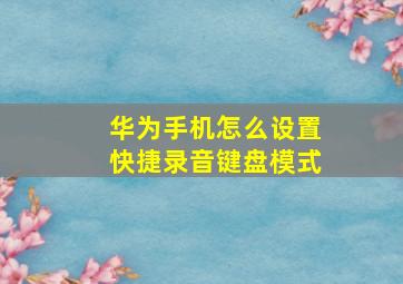 华为手机怎么设置快捷录音键盘模式