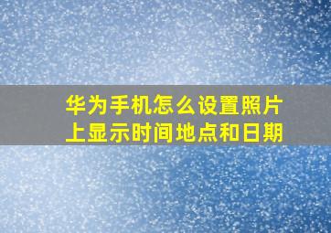 华为手机怎么设置照片上显示时间地点和日期