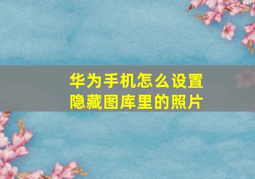 华为手机怎么设置隐藏图库里的照片