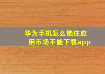 华为手机怎么锁住应用市场不能下载app