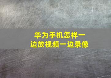 华为手机怎样一边放视频一边录像