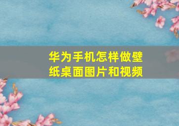 华为手机怎样做壁纸桌面图片和视频