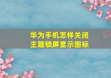 华为手机怎样关闭主题锁屏显示图标