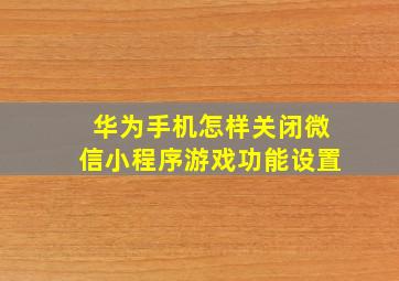 华为手机怎样关闭微信小程序游戏功能设置