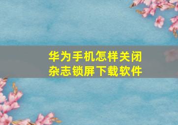 华为手机怎样关闭杂志锁屏下载软件