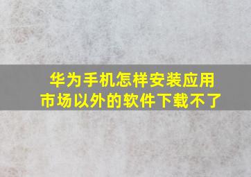 华为手机怎样安装应用市场以外的软件下载不了