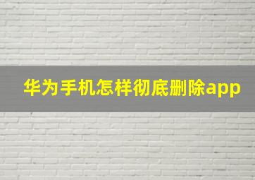 华为手机怎样彻底删除app