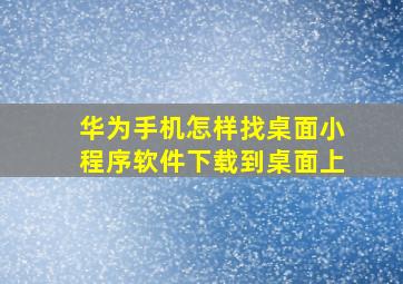 华为手机怎样找桌面小程序软件下载到桌面上