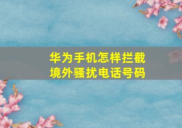 华为手机怎样拦截境外骚扰电话号码