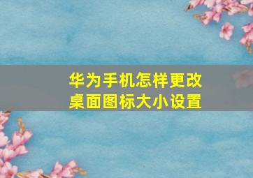 华为手机怎样更改桌面图标大小设置