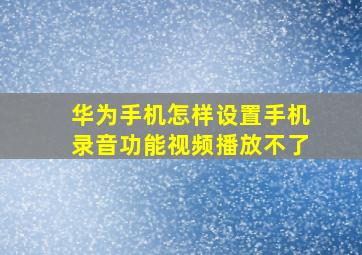 华为手机怎样设置手机录音功能视频播放不了