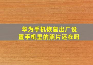 华为手机恢复出厂设置手机里的照片还在吗