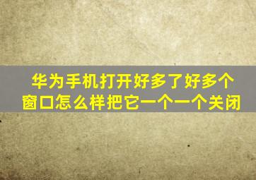 华为手机打开好多了好多个窗口怎么样把它一个一个关闭