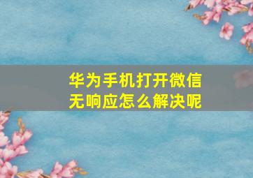 华为手机打开微信无响应怎么解决呢