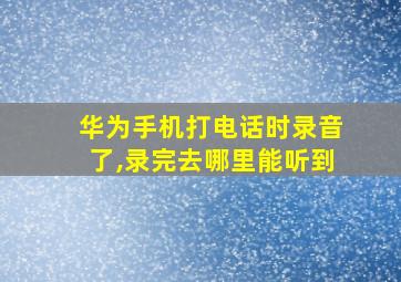 华为手机打电话时录音了,录完去哪里能听到